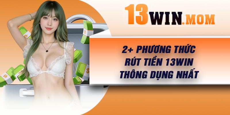2+ phương thức rút tiền 13Win thông dụng nhất