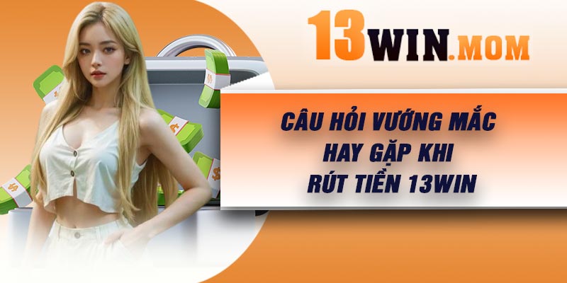 Câu hỏi vướng mắc hay gặp khi rút tiền 13Win