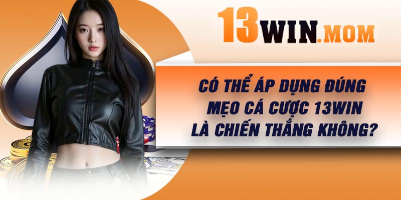 Có thể áp dụng đúng mẹo cá cược 13Win là chiến thắng không?
