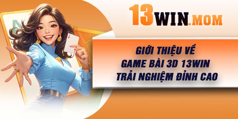 Giới thiệu về game bài 3D 13Win – Trải nghiệm đỉnh cao