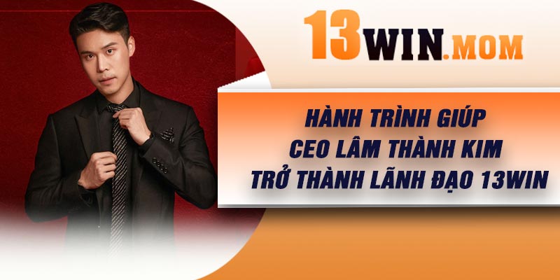 Hành trình giúp CEO Lâm Thành Kim trở thành lãnh đạo 13Win