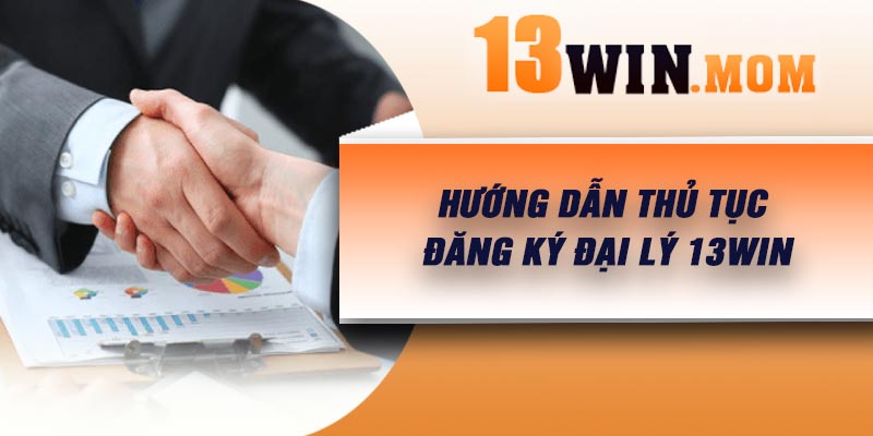 Hướng dẫn thủ tục đăng ký đại lý 13Win