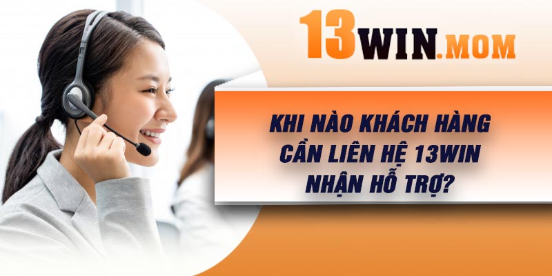 Khi nào khách hàng cần liên hệ 13Win nhận hỗ trợ?