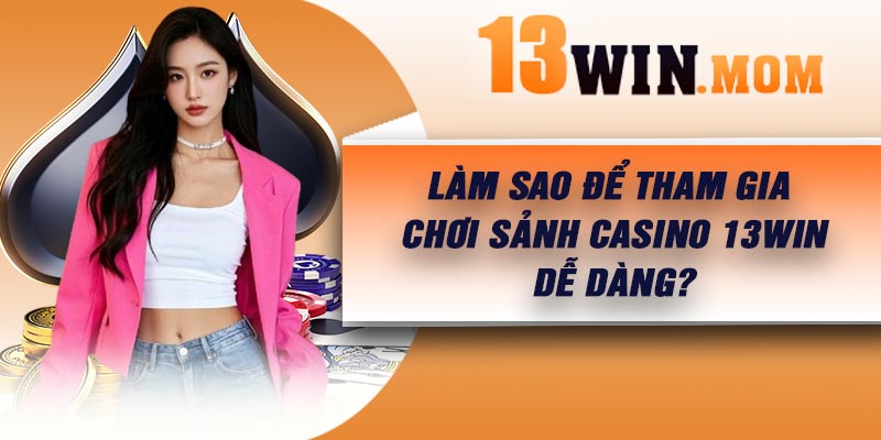 Làm sao để tham gia chơi sảnh casino 13Win dễ dàng?