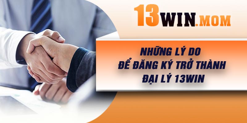 Những lý do để đăng ký trở thành đại lý 13Win