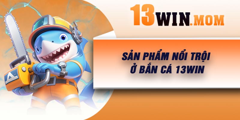 Sản phẩm nổi trội ở bắn cá 13Win