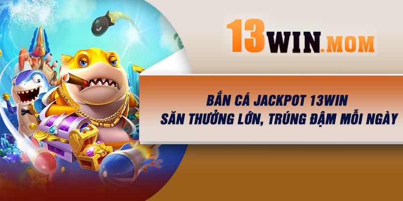 Bắn Cá Jackpot 13Win – Săn Thưởng Lớn, Trúng Đậm Mỗi Ngày