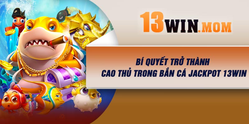 Bí quyết trở thành cao thủ trong Bắn Cá Jackpot 13Win