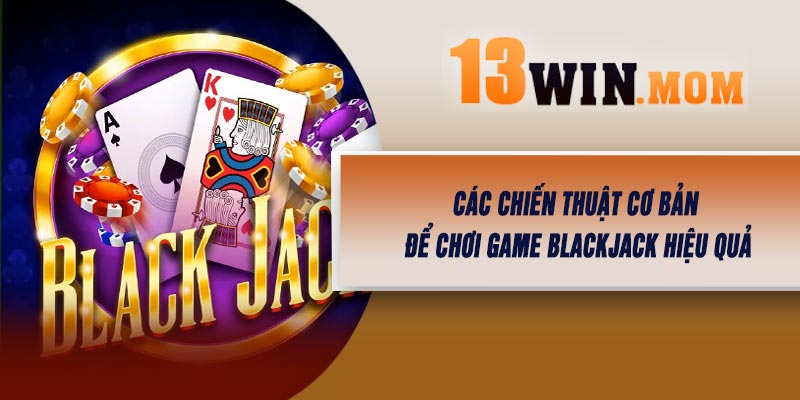 Các Chiến Thuật Cơ Bản Để Chơi Game Blackjack Hiệu Quả