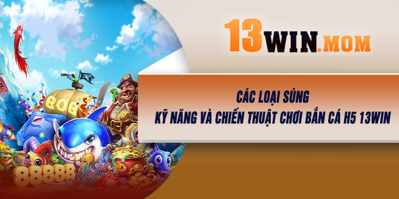 Các loại súng, kỹ năng và chiến thuật chơi Bắn Cá H5 13Win