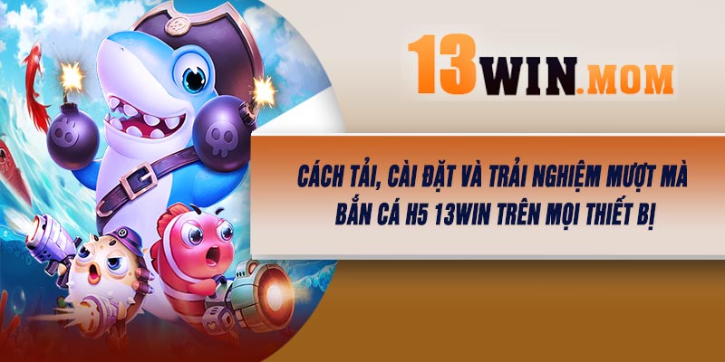 Cách tải, cài đặt và trải nghiệm mượt mà Bắn Cá H5 13Win trên mọi thiết bị