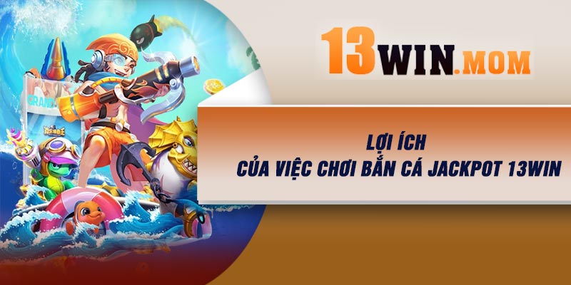 Lợi ích của việc chơi Bắn Cá Jackpot 13Win