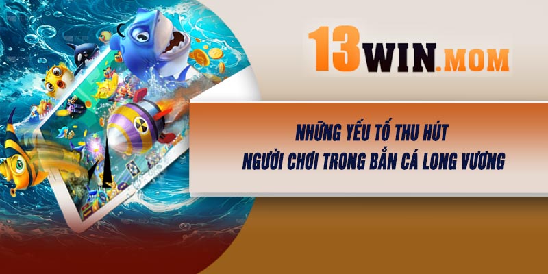 Những Yếu Tố Thu Hút Người Chơi Trong Bắn Cá Long Vương